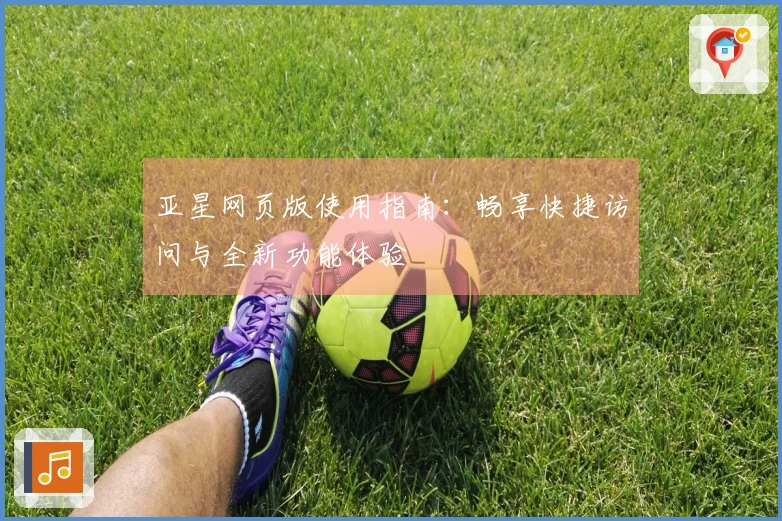 亚星网页版使用指南：畅享快捷访问与全新功能体验