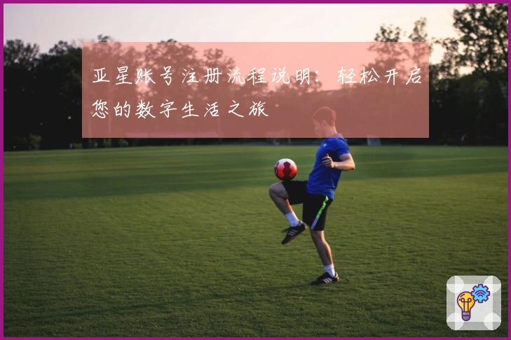 亚星账号注册流程说明：轻松开启您的数字生活之旅