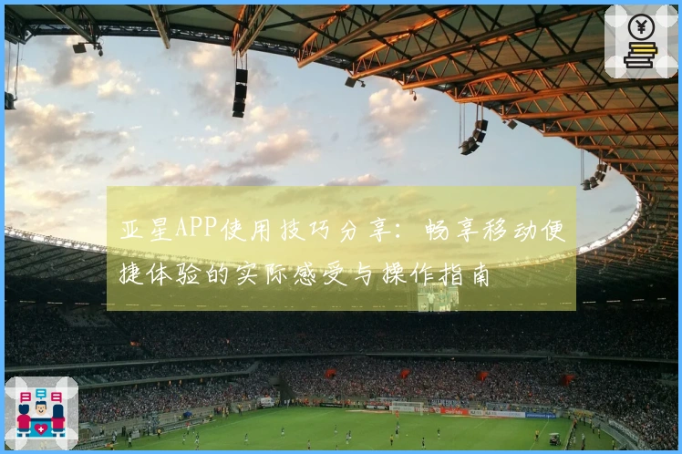 亚星APP使用技巧分享：畅享移动便捷体验的实际感受与操作指南