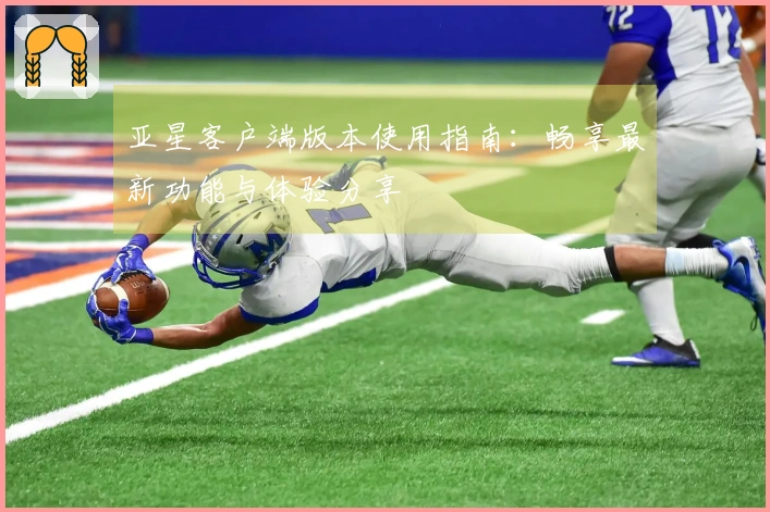 亚星客户端版本使用指南：畅享最新功能与体验分享