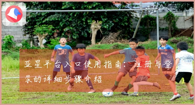 亚星平台入口使用指南：注册与登录的详细步骤介绍
