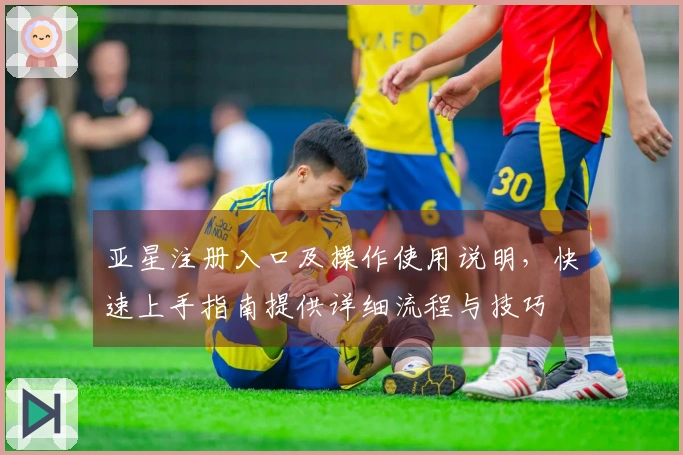 亚星注册入口及操作使用说明，快速上手指南提供详细流程与技巧