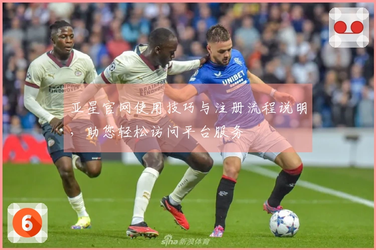 亚星官网使用技巧与注册流程说明，助您轻松访问平台服务