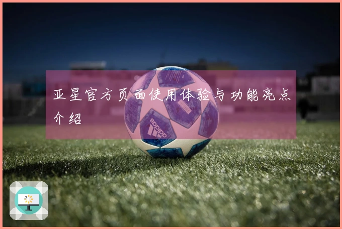 亚星官方页面使用体验与功能亮点介绍