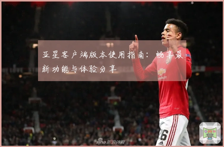 亚星客户端版本使用指南：畅享最新功能与体验分享