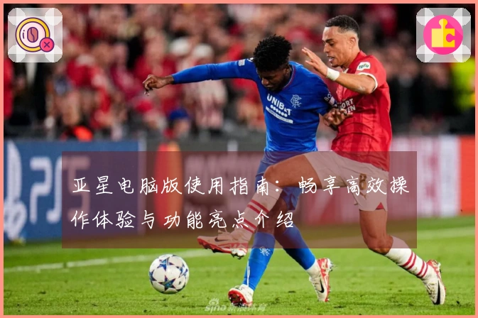 亚星电脑版使用指南：畅享高效操作体验与功能亮点介绍