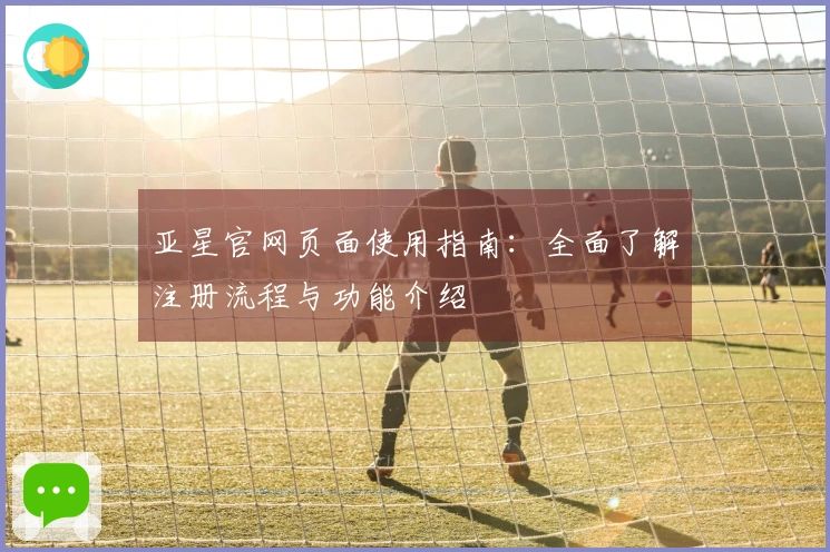 亚星官网页面使用指南：全面了解注册流程与功能介绍