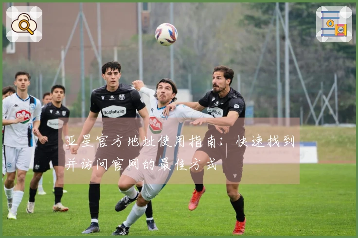 亚星官方地址使用指南：快速找到并访问官网的最佳方式