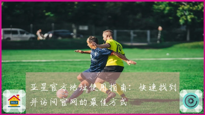亚星官方地址使用指南：快速找到并访问官网的最佳方式