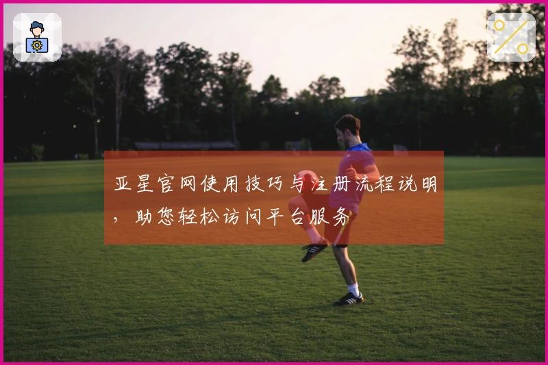 亚星官网使用技巧与注册流程说明，助您轻松访问平台服务