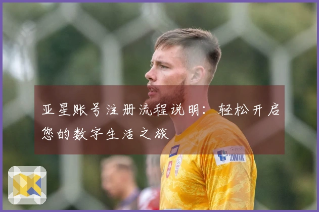 亚星账号注册流程说明：轻松开启您的数字生活之旅