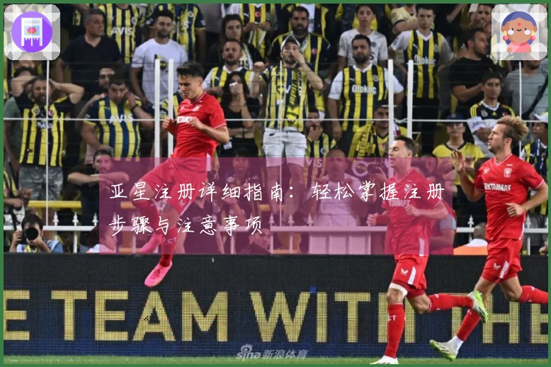 亚星注册详细指南：轻松掌握注册步骤与注意事项