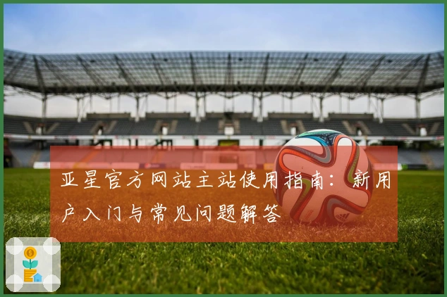 亚星官方网站主站使用指南：新用户入门与常见问题解答