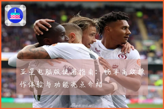 亚星电脑版使用指南：畅享高效操作体验与功能亮点介绍