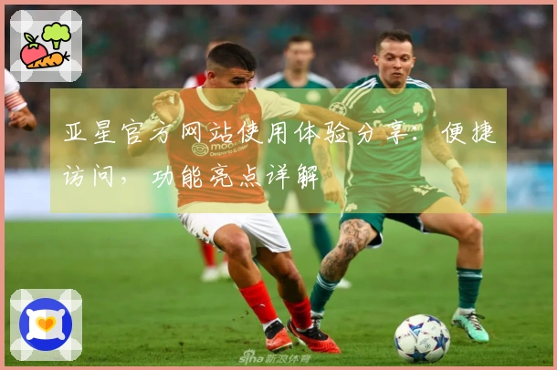 亚星官方网站使用体验分享：便捷访问，功能亮点详解