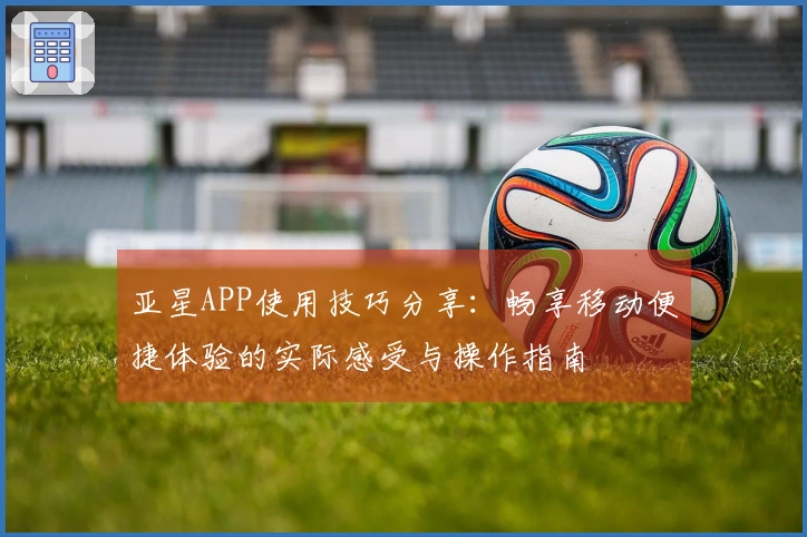 亚星APP使用技巧分享：畅享移动便捷体验的实际感受与操作指南