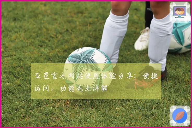亚星官方网站使用体验分享：便捷访问，功能亮点详解